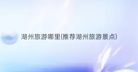 湖州旅游哪里(推荐湖州旅游景点)