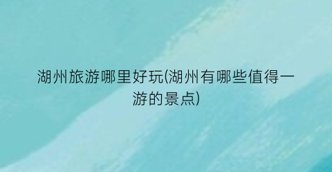 湖州旅游哪里好玩(湖州有哪些值得一游的景点)