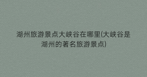 湖州旅游景点大峡谷在哪里(大峡谷是湖州的著名旅游景点)