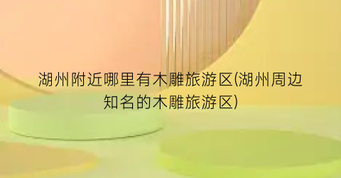 湖州附近哪里有木雕旅游区(湖州周边知名的木雕旅游区)