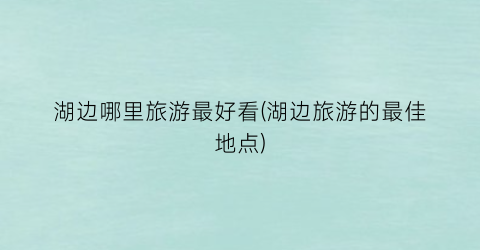 湖边哪里旅游最好看(湖边旅游的最佳地点)