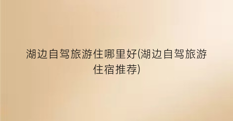 湖边自驾旅游住哪里好(湖边自驾旅游住宿推荐)