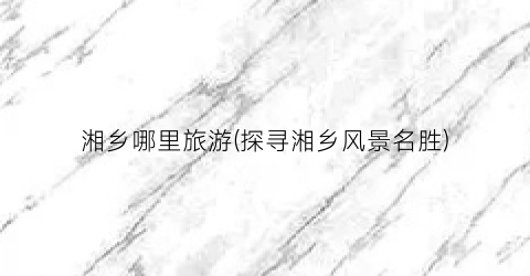 湘乡哪里旅游(探寻湘乡风景名胜)