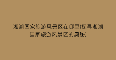湘湖国家旅游风景区在哪里(探寻湘湖国家旅游风景区的奥秘)