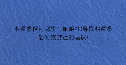 湘潭易俗河哪里有旅游社(寻找湘潭易俗河旅游社的建议)
