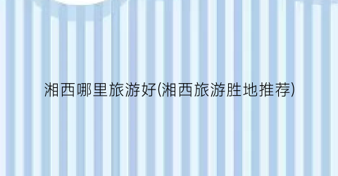 湘西哪里旅游好(湘西旅游胜地推荐)