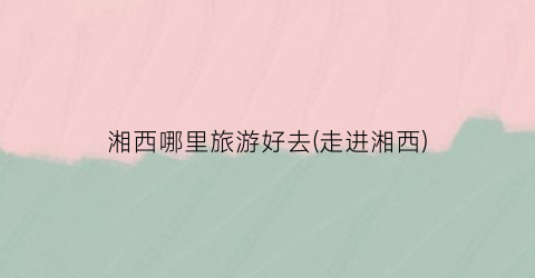 湘西哪里旅游好去(走进湘西)