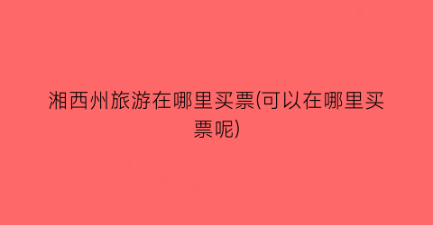 湘西州旅游在哪里买票(可以在哪里买票呢)