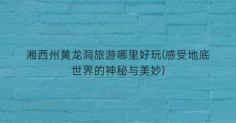 湘西州黄龙洞旅游哪里好玩(感受地底世界的神秘与美妙)