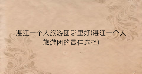 湛江一个人旅游团哪里好(湛江一个人旅游团的最佳选择)