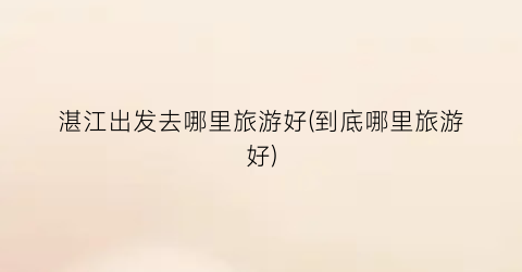 湛江出发去哪里旅游好(到底哪里旅游好)