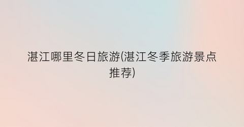 湛江哪里冬日旅游(湛江冬季旅游景点推荐)