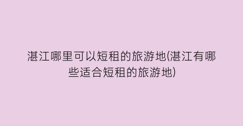 湛江哪里可以短租的旅游地(湛江有哪些适合短租的旅游地)
