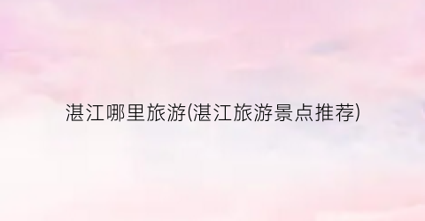 湛江哪里旅游(湛江旅游景点推荐)