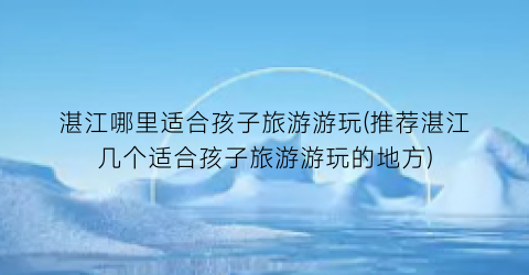 湛江哪里适合孩子旅游游玩(推荐湛江几个适合孩子旅游游玩的地方)