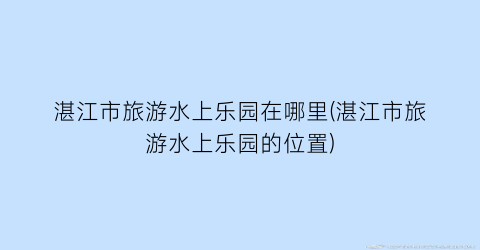 湛江市旅游水上乐园在哪里(湛江市旅游水上乐园的位置)
