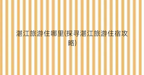 湛江旅游住哪里(探寻湛江旅游住宿攻略)