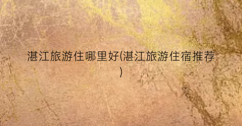 湛江旅游住哪里好(湛江旅游住宿推荐)