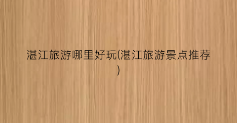 湛江旅游哪里好玩(湛江旅游景点推荐)