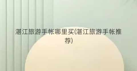 湛江旅游手帐哪里买(湛江旅游手帐推荐)