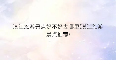 湛江旅游景点好不好去哪里(湛江旅游景点推荐)