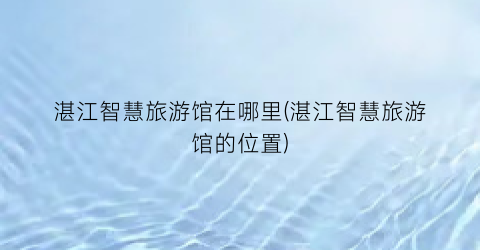 湛江智慧旅游馆在哪里(湛江智慧旅游馆的位置)