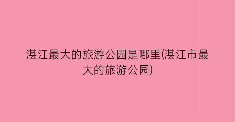 湛江最大的旅游公园是哪里(湛江市最大的旅游公园)
