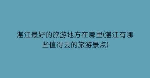 湛江最好的旅游地方在哪里(湛江有哪些值得去的旅游景点)