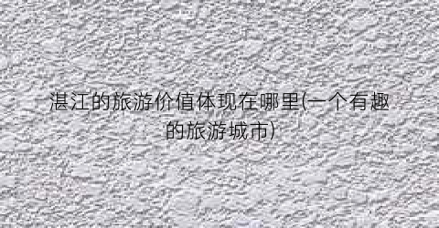 湛江的旅游价值体现在哪里(一个有趣的旅游城市)