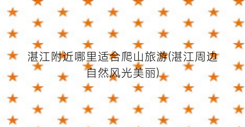 湛江附近哪里适合爬山旅游(湛江周边自然风光美丽)