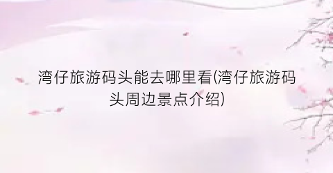 湾仔旅游码头能去哪里看(湾仔旅游码头周边景点介绍)