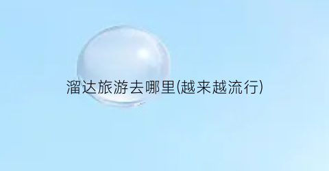 溜达旅游去哪里(越来越流行)