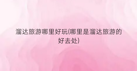 溜达旅游哪里好玩(哪里是溜达旅游的好去处)
