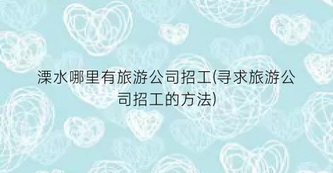 溧水哪里有旅游公司招工(寻求旅游公司招工的方法)