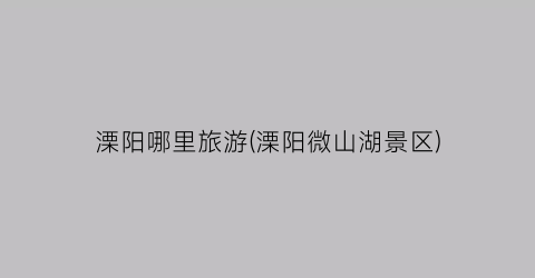 溧阳哪里旅游(溧阳微山湖景区)