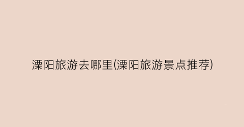 溧阳旅游去哪里(溧阳旅游景点推荐)
