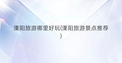 溧阳旅游哪里好玩(溧阳旅游景点推荐)