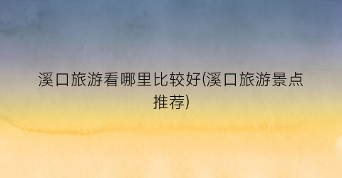 溪口旅游看哪里比较好(溪口旅游景点推荐)