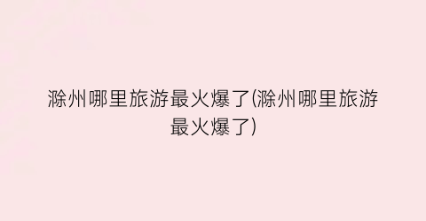 滁州哪里旅游最火爆了(滁州哪里旅游最火爆了)