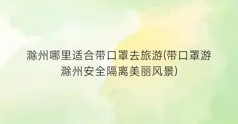 滁州哪里适合带口罩去旅游(带口罩游滁州安全隔离美丽风景)