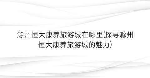 滁州恒大康养旅游城在哪里(探寻滁州恒大康养旅游城的魅力)