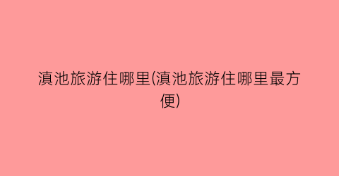 滇池旅游住哪里(滇池旅游住哪里最方便)