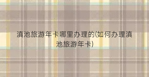 滇池旅游年卡哪里办理的(如何办理滇池旅游年卡)