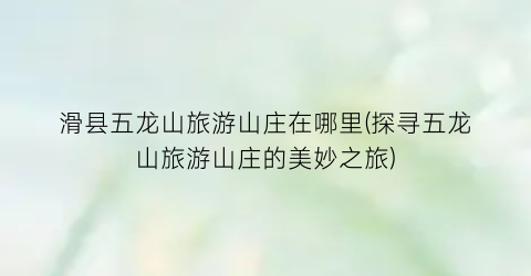滑县五龙山旅游山庄在哪里(探寻五龙山旅游山庄的美妙之旅)