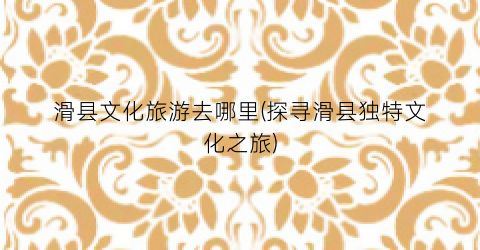 滑县文化旅游去哪里(探寻滑县独特文化之旅)