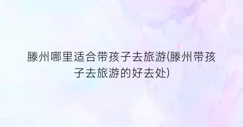 滕州哪里适合带孩子去旅游(滕州带孩子去旅游的好去处)