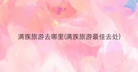 满族旅游去哪里(满族旅游最佳去处)