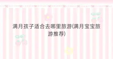 满月孩子适合去哪里旅游(满月宝宝旅游推荐)