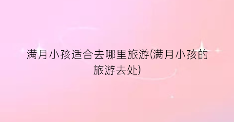 满月小孩适合去哪里旅游(满月小孩的旅游去处)