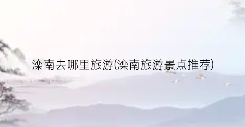 滦南去哪里旅游(滦南旅游景点推荐)
